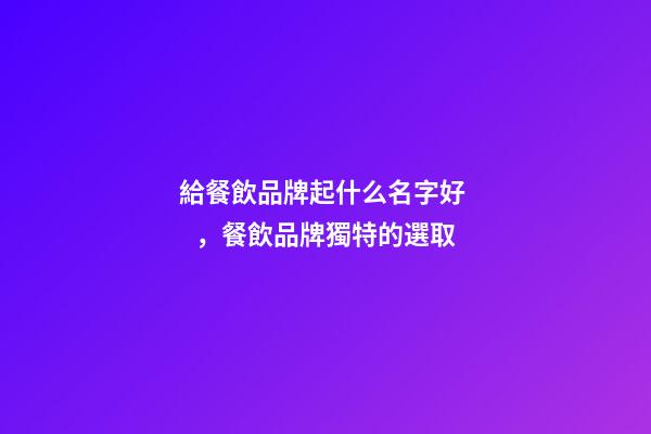 給餐飲品牌起什么名字好，餐飲品牌獨特的選取